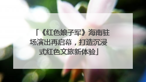 《红色娘子军》海南驻场演出再启幕，打造沉浸式红色文旅新体验