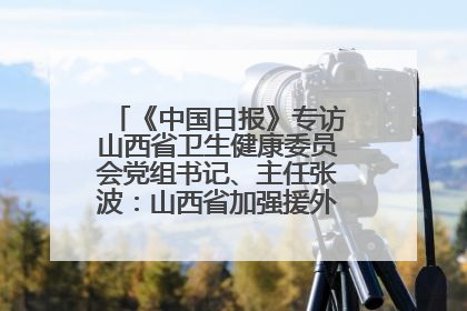 《中国日报》专访山西省卫生健康委员会党组书记、主任张波：山西省加强援外医疗工作 构建中非卫生健康共同体