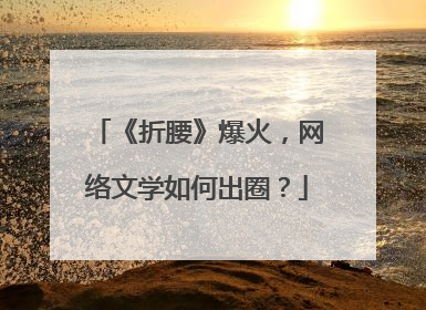《折腰》爆火，网络文学如何出圈？