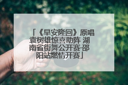 《早安隆回》原唱袁树雄惊喜助阵 湖南省街舞公开赛·邵阳站燃情开赛
