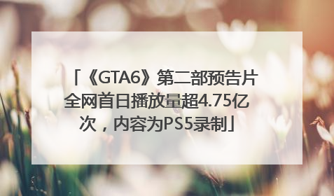 《GTA6》第二部预告片全网首日播放量超4.75亿次，内容为PS5录制