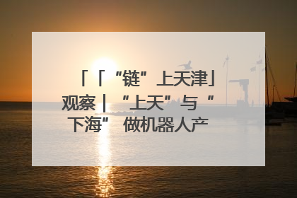 「“链”上天津」观察｜“上天”与“下海” 做机器人产业链细分领域强者