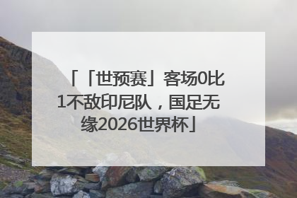 「世预赛」客场0比1不敌印尼队，国足无缘2026世界杯