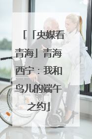 「央媒看青海」青海西宁：我和鸟儿的端午之约