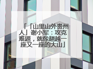 「山里山外贵州人」谢小军：攻克难题，就像翻越一座又一座的大山