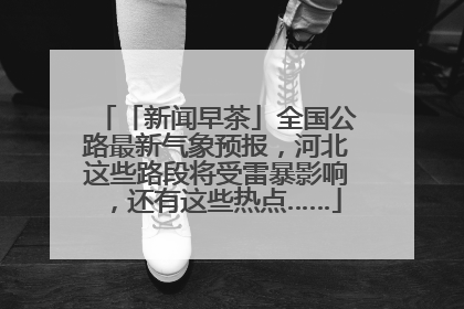 「新闻早茶」全国公路最新气象预报，河北这些路段将受雷暴影响，还有这些热点……