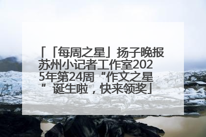 「每周之星」扬子晚报苏州小记者工作室2025年第24周“作文之星”诞生啦，快来领奖