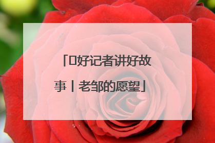  好记者讲好故事丨老邹的愿望