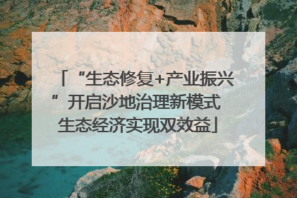 “生态修复+产业振兴”开启沙地治理新模式 生态经济实现双效益