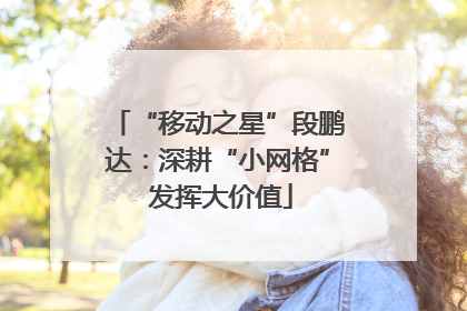 “移动之星”段鹏达：深耕“小网格” 发挥大价值