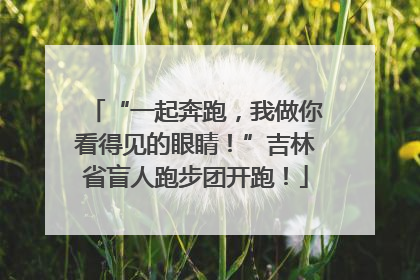 “一起奔跑，我做你看得见的眼睛！”吉林省盲人跑步团开跑！