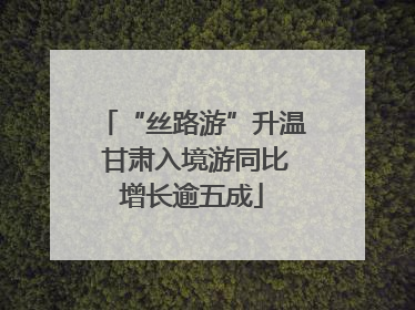 “丝路游”升温 甘肃入境游同比增长逾五成