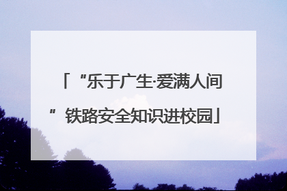 “乐于广生·爱满人间”铁路安全知识进校园