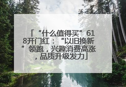 “什么值得买”618开门红：“以旧换新”领跑，兴趣消费高涨，品质升级发力