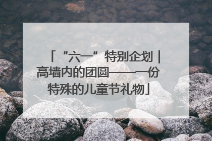 “六一”特别企划｜高墙内的团圆——一份特殊的儿童节礼物