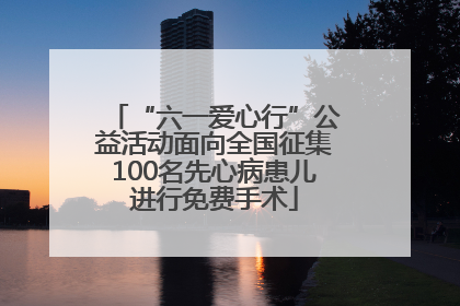“六一爱心行”公益活动面向全国征集100名先心病患儿进行免费手术
