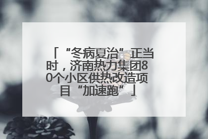 “冬病夏治”正当时，济南热力集团80个小区供热改造项目“加速跑”