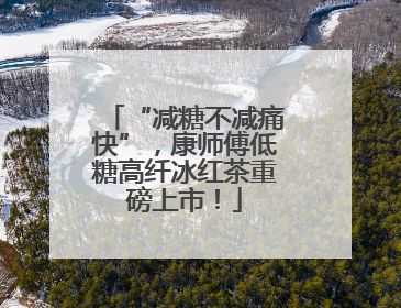 “减糖不减痛快”，康师傅低糖高纤冰红茶重磅上市！