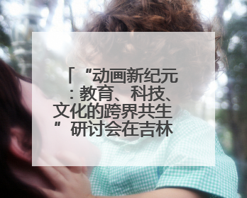 “动画新纪元：教育、科技、文化的跨界共生”研讨会在吉林动画学院举行