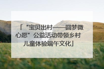 “宝贝出村——圆梦微心愿”公益活动带领乡村儿童体验端午文化