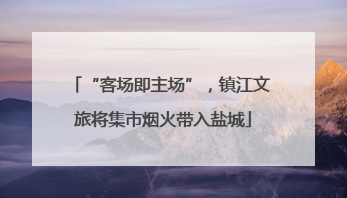 “客场即主场”，镇江文旅将集市烟火带入盐城