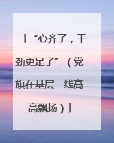 “心齐了，干劲更足了”（党旗在基层一线高高飘扬）