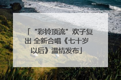“彩铃顶流”欢子复出 全新合唱《七十岁以后》温情发布