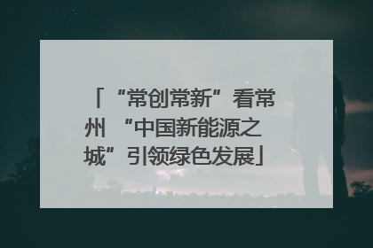 “常创常新”看常州 “中国新能源之城”引领绿色发展
