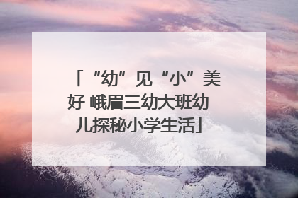 “幼”见“小”美好 峨眉三幼大班幼儿探秘小学生活