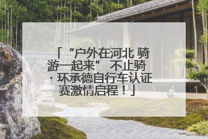 “户外在河北 骑游一起来” 不止骑・环承德自行车认证赛激情启程！