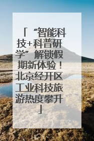“智能科技+科普研学”解锁假期新体验！北京经开区工业科技旅游热度攀升