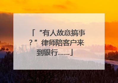 “有人故意搞事？”律师陪客户来到银行……
