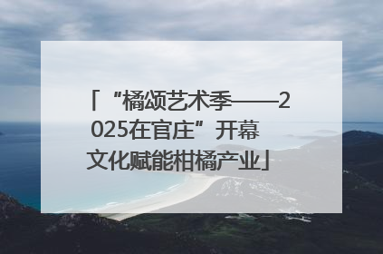 “橘颂艺术季——2025在官庄”开幕 文化赋能柑橘产业