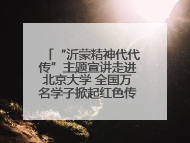 “沂蒙精神代代传”主题宣讲走进北京大学 全国万名学子掀起红色传承热潮