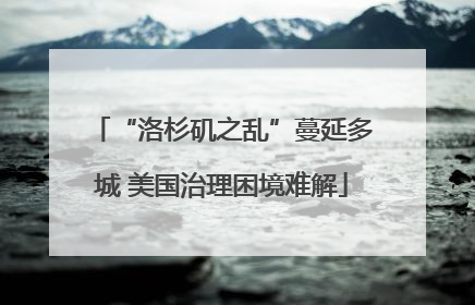 “洛杉矶之乱”蔓延多城 美国治理困境难解