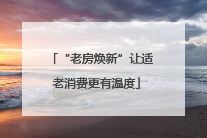 “老房焕新”让适老消费更有温度
