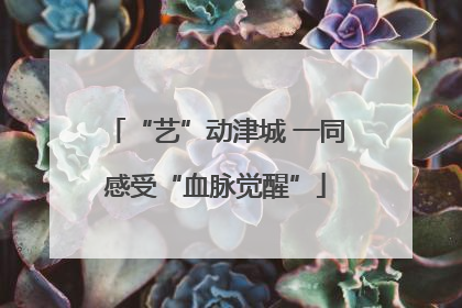“艺”动津城 一同感受“血脉觉醒”