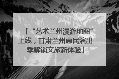 “艺术兰州漫游地图”上线，甘肃兰州惠民演出季解锁文旅新体验