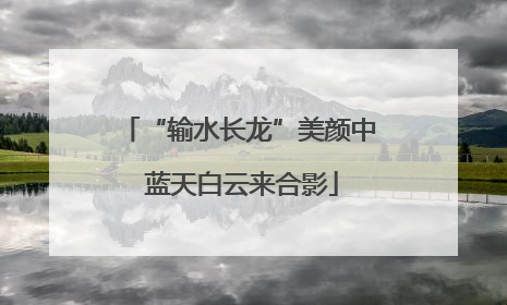 “输水长龙”美颜中 蓝天白云来合影