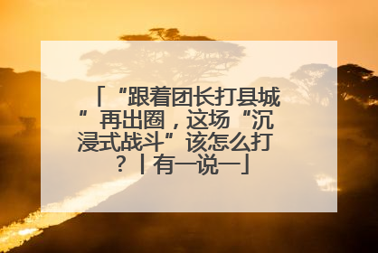 “跟着团长打县城”再出圈，这场“沉浸式战斗”该怎么打？丨有一说一