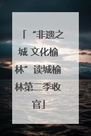 “非遗之城 文化榆林”读城榆林第二季收官