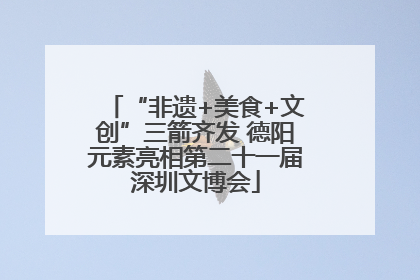“非遗+美食+文创”三箭齐发 德阳元素亮相第二十一届深圳文博会