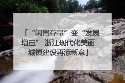 “闲置存量”变“发展增量” 浙江现代化美丽城镇建设再添新意