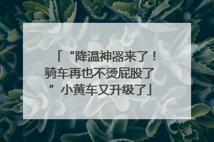 “降温神器来了！骑车再也不烫屁股了”小黄车又升级了