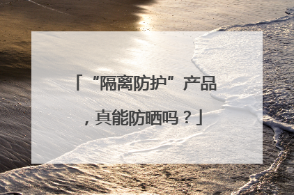 “隔离防护”产品，真能防晒吗？