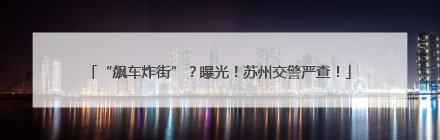 “飙车炸街”？曝光！苏州交警严查！