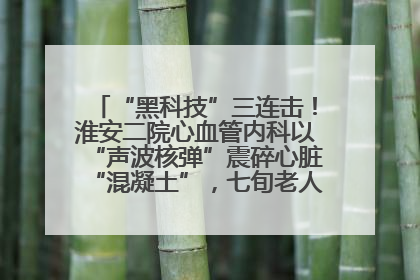 “黑科技”三连击！淮安二院心血管内科以“声波核弹”震碎心脏“混凝土”，七旬老人重获“心”生