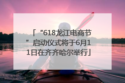 “618龙江电商节”启动仪式将于6月11日在齐齐哈尔举行