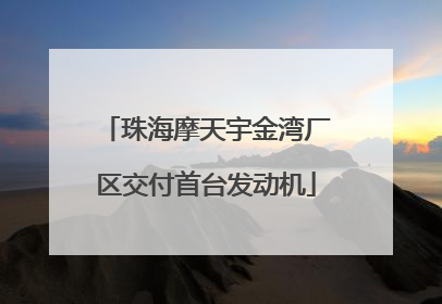 珠海摩天宇金湾厂区交付首台发动机