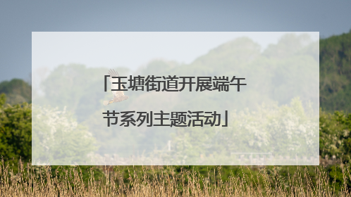 玉塘街道开展端午节系列主题活动